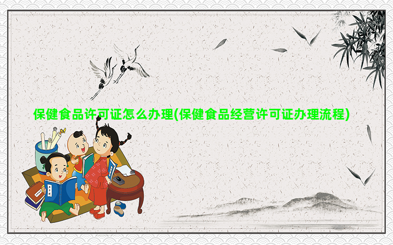 保健食品许可证怎么办理(保健食品经营许可证办理流程)